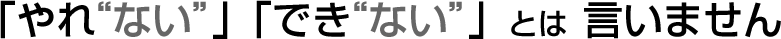 「やれ“ない”」「でき“ない”」とは言いません