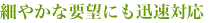 細やかな要望にも迅速対応